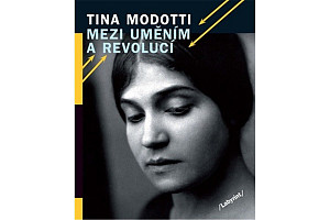 Tina Modotti Mezi uměním a revolucí