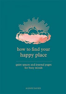 How to Find Your Happy Place : Quiet Spaces and Journal Pages for Busy Minds