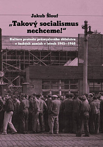 Takový socialismus nechceme! - Kultura protestu průmyslového dělnictva v českých zemích v letech 1945-1968